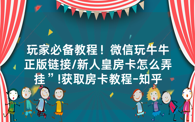 玩家必备教程！微信玩牛牛正版链接/新人皇房卡怎么弄挂”!获取房卡教程-知乎