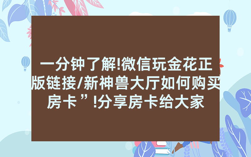 一分钟了解!微信玩金花正版链接/新神兽大厅如何购买房卡”!分享房卡给大家