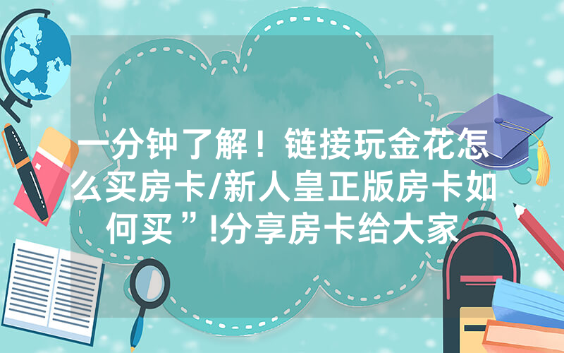 一分钟了解！链接玩金花怎么买房卡/新人皇正版房卡如何买”!分享房卡给大家