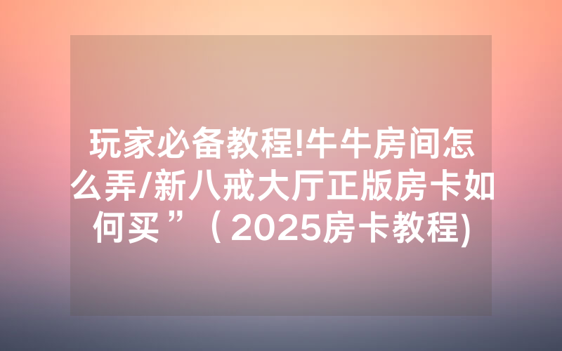 玩家必备教程!牛牛房间怎么弄/新八戒大厅正版房卡如何买”（2025房卡教程)-知乎