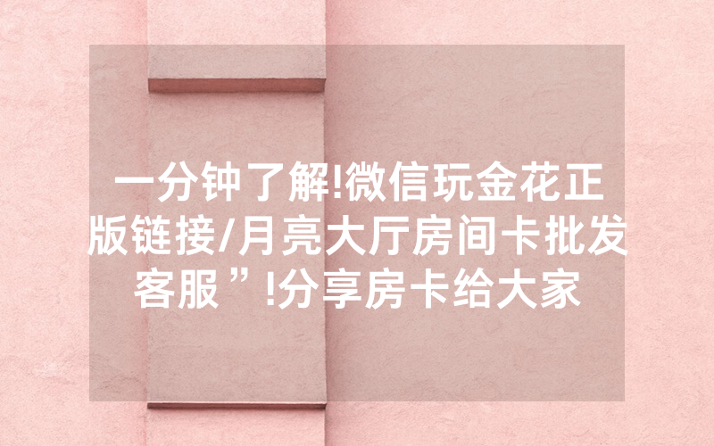 一分钟了解!微信玩金花正版链接/月亮大厅房间卡批发客服”!分享房卡给大家