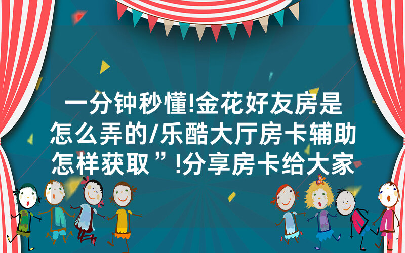 一分钟秒懂!金花好友房是怎么弄的/乐酷大厅房卡辅助怎样获取”!分享房卡给大家
