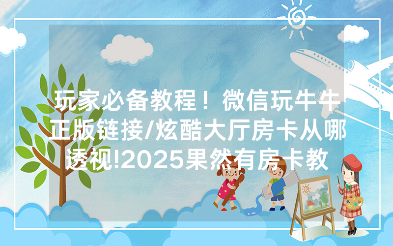 玩家必备教程！微信玩牛牛正版链接/炫酷大厅房卡从哪透视!2025果然有房卡教程