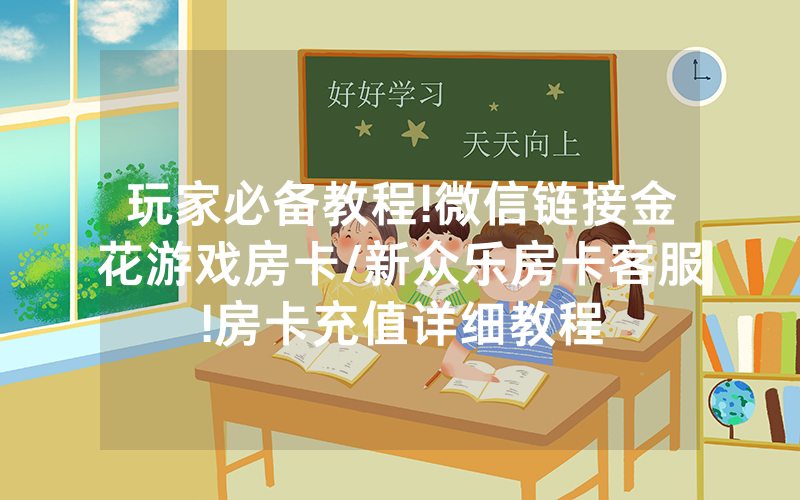 玩家必备教程!微信链接金花游戏房卡/新众乐房卡客服!房卡充值详细教程