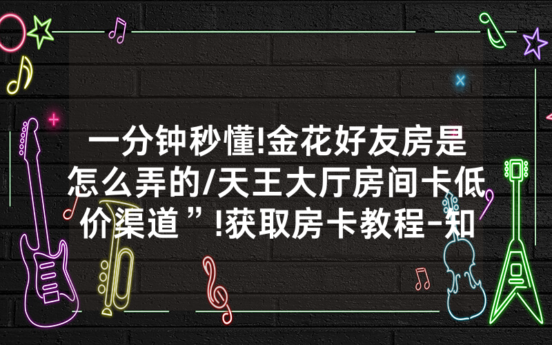 一分钟秒懂!金花好友房是怎么弄的/天王大厅房间卡低价渠道”!获取房卡教程-知乎