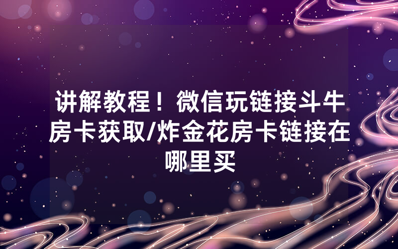 讲解教程！微信玩链接斗牛房卡获取/炸金花房卡链接在哪里买