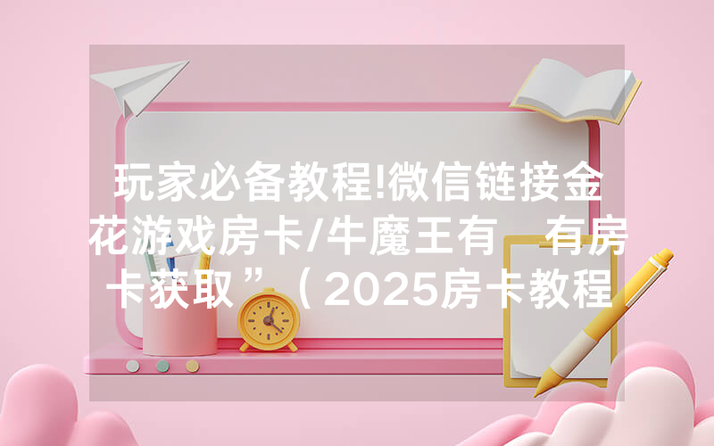 玩家必备教程!微信链接金花游戏房卡/牛魔王有沒有房卡获取”（2025房卡教程)-知乎