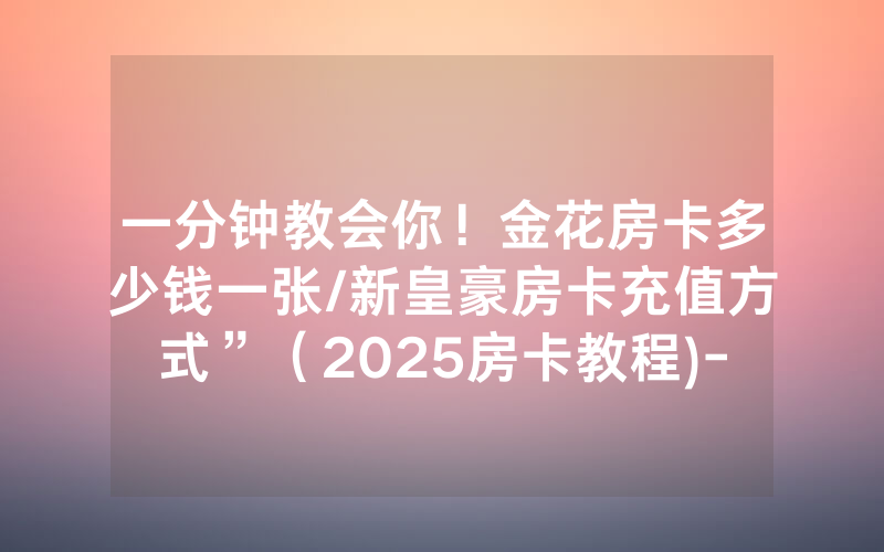 一分钟教会你！金花房卡多少钱一张/新皇豪房卡充值方式”（2025房卡教程)-知乎
