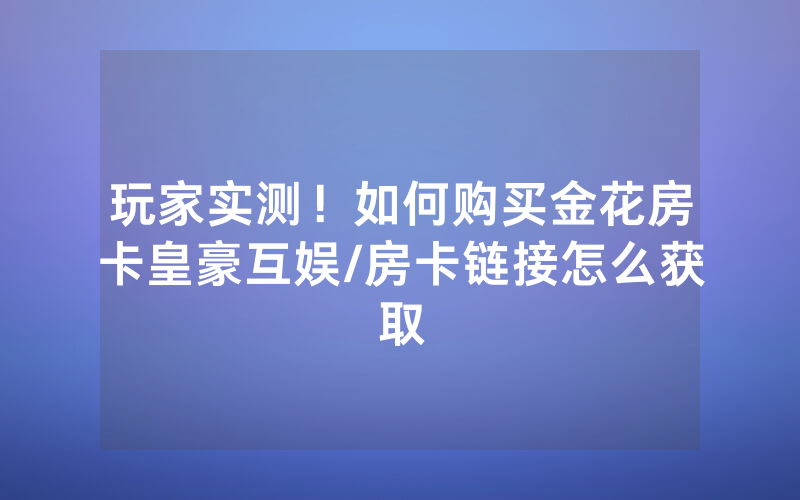 玩家实测！如何购买金花房卡皇豪互娱/房卡链接怎么获取