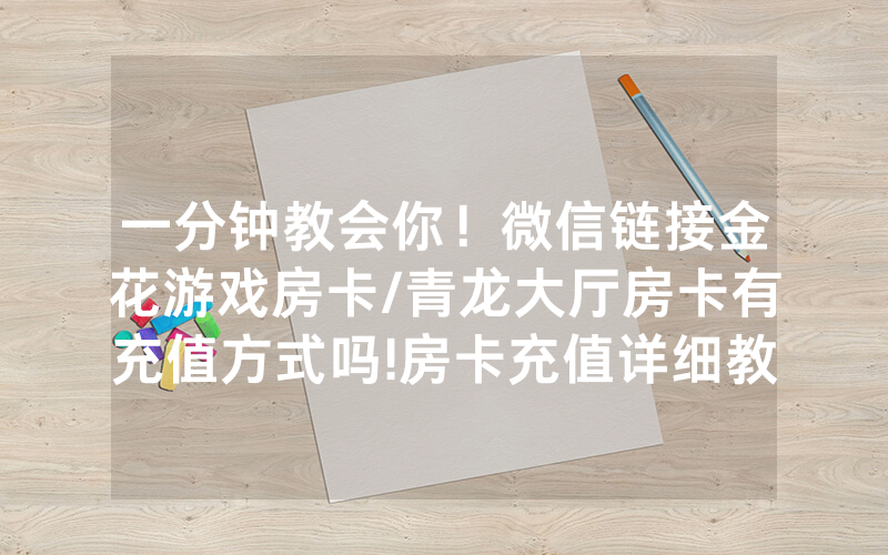一分钟教会你！微信链接金花游戏房卡/青龙大厅房卡有充值方式吗!房卡充值详细教程