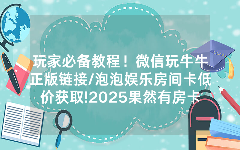 玩家必备教程！微信玩牛牛正版链接/泡泡娱乐房间卡低价获取!2025果然有房卡教程