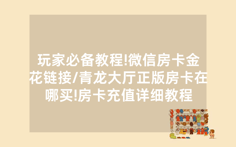 玩家必备教程!微信房卡金花链接/青龙大厅正版房卡在哪买!房卡充值详细教程