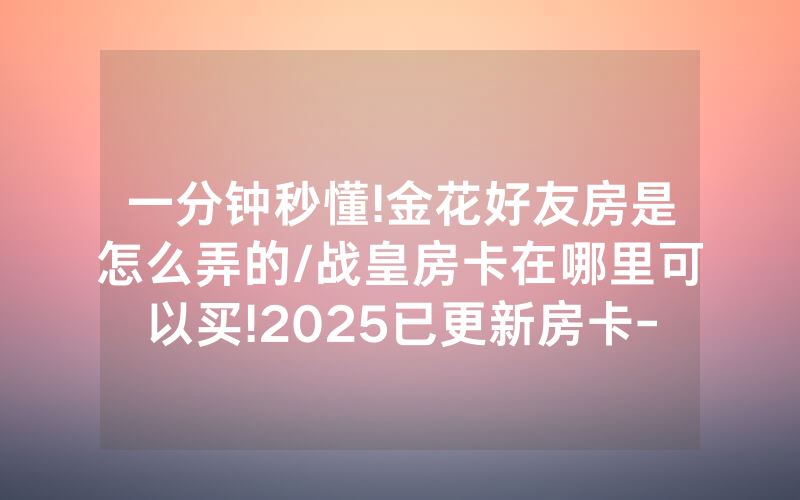 一分钟秒懂!金花好友房是怎么弄的/战皇房卡在哪里可以买!2025已更新房卡-知乎