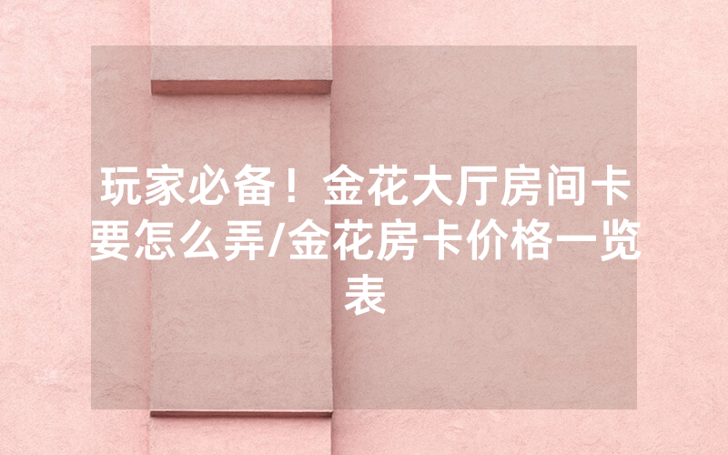 玩家必备！金花大厅房间卡要怎么弄/金花房卡价格一览表