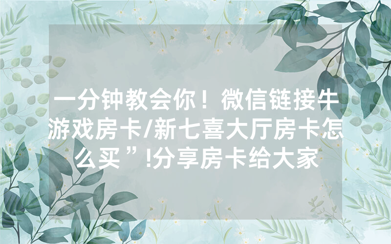 一分钟教会你！微信链接牛游戏房卡/新七喜大厅房卡怎么买”!分享房卡给大家