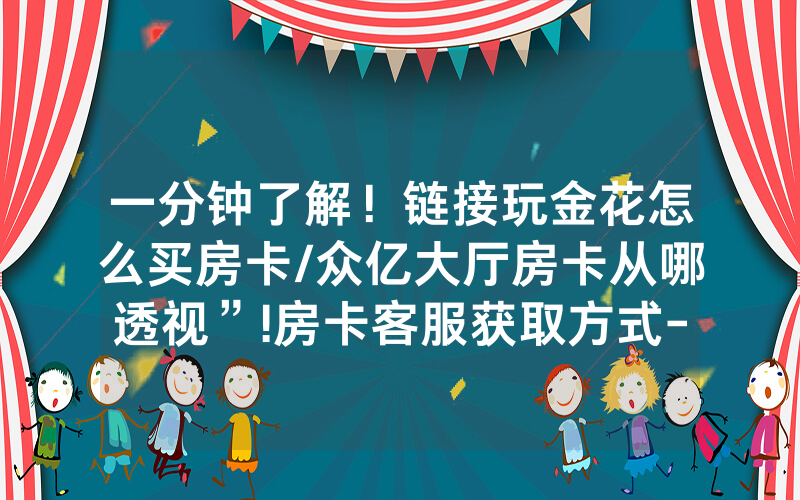 一分钟了解！链接玩金花怎么买房卡/众亿大厅房卡从哪透视”!房卡客服获取方式-知乎