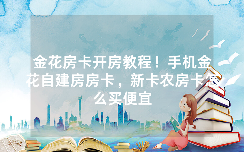 金花房卡开房教程！手机金花自建房房卡，新卡农房卡怎么买便宜