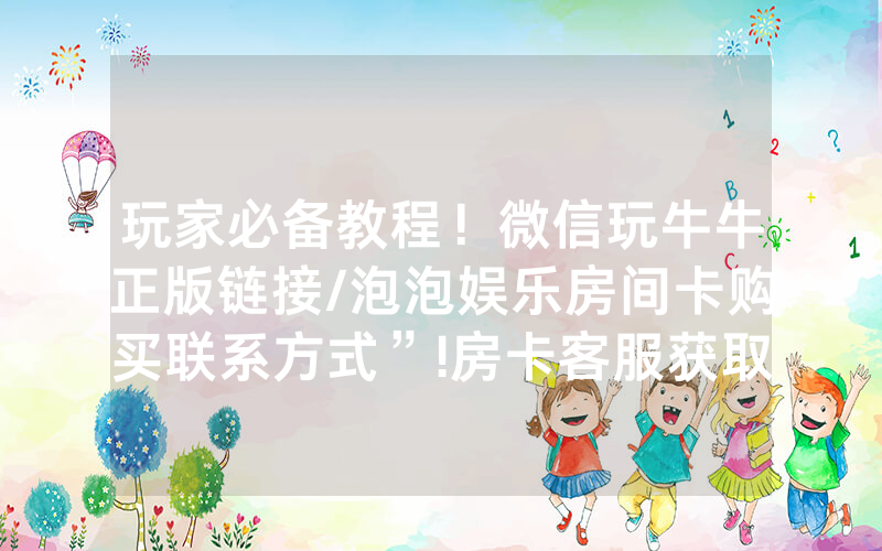 玩家必备教程！微信玩牛牛正版链接/泡泡娱乐房间卡购买联系方式”!房卡客服获取方式-知乎