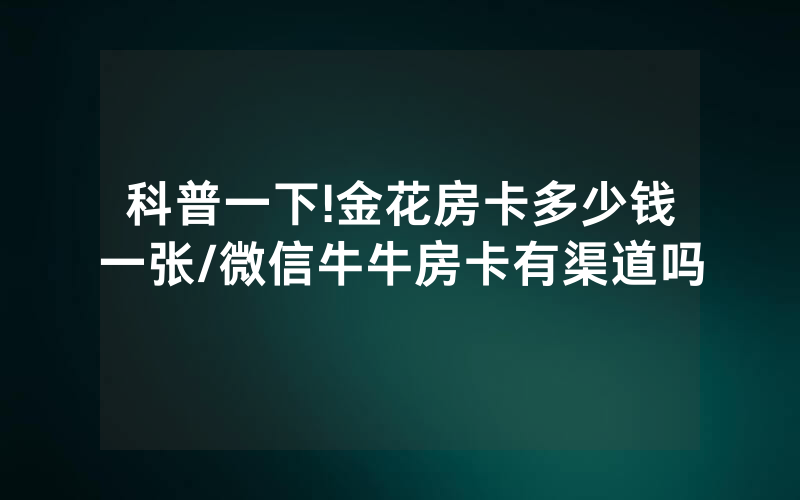 科普一下!金花房卡多少钱一张/微信牛牛房卡有渠道吗