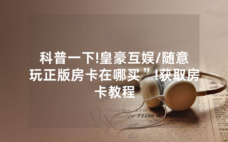 科普一下!皇豪互娱/随意玩正版房卡在哪买”!获取房卡教程