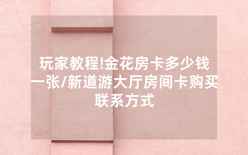 玩家教程!金花房卡多少钱一张/新道游大厅房间卡购买联系方式