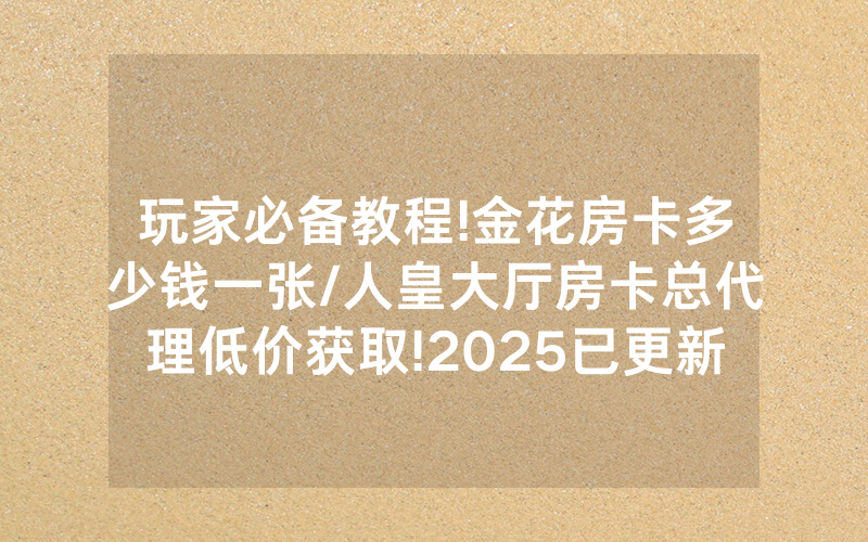玩家必备教程!金花房卡多少钱一张/人皇大厅房卡总代理低价获取!2025已更新房卡-知乎