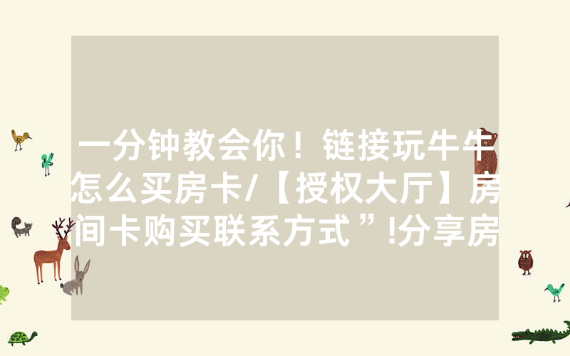 一分钟教会你！链接玩牛牛怎么买房卡/【授权大厅】房间卡购买联系方式”!分享房卡给大家