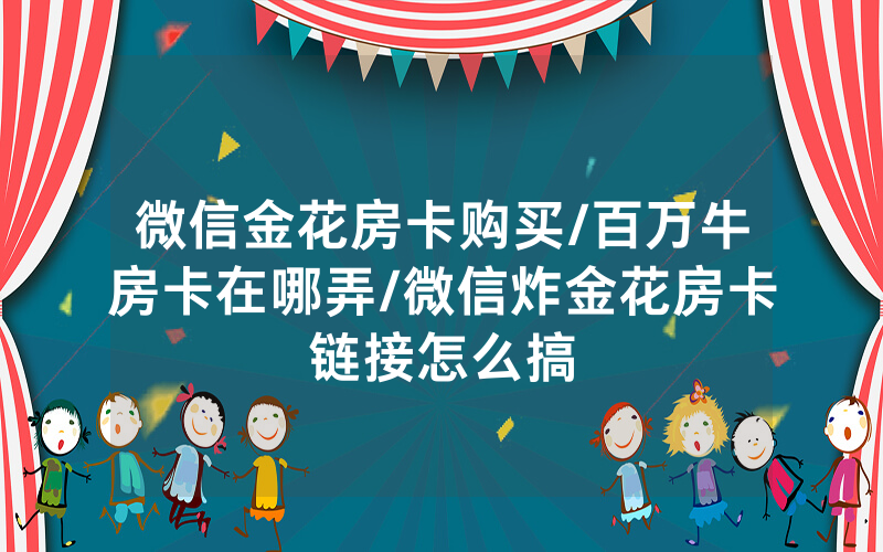 微信金花房卡购买/百万牛房卡在哪弄/微信炸金花房卡链接怎么搞
