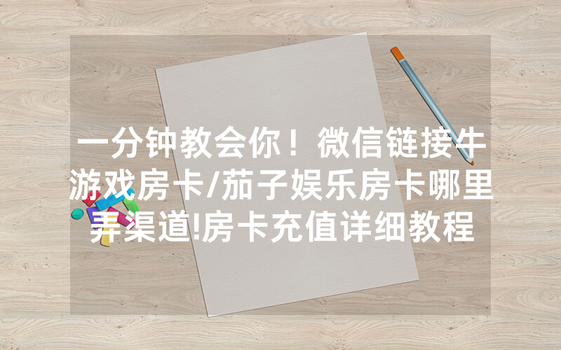 一分钟教会你！微信链接牛游戏房卡/茄子娱乐房卡哪里弄渠道!房卡充值详细教程