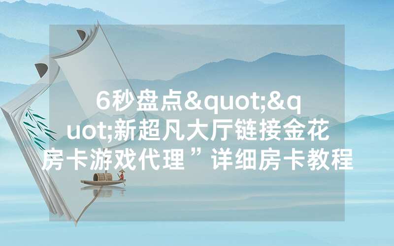 6秒盘点""新超凡大厅链接金花房卡游戏代理”详细房卡教程