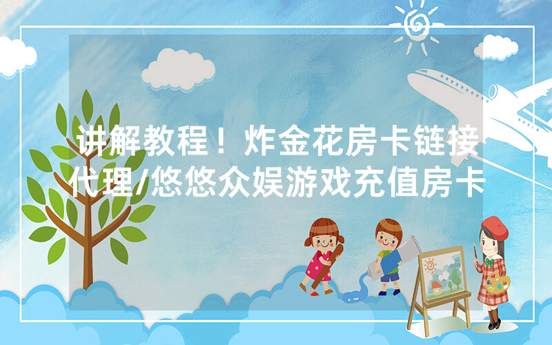 讲解教程！炸金花房卡链接代理/悠悠众娱游戏充值房卡