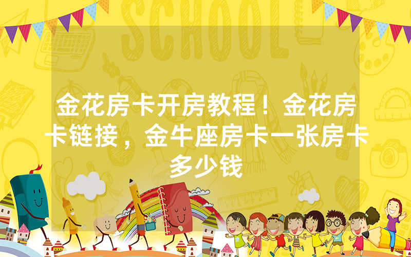 金花房卡开房教程！金花房卡链接，金牛座房卡一张房卡多少钱