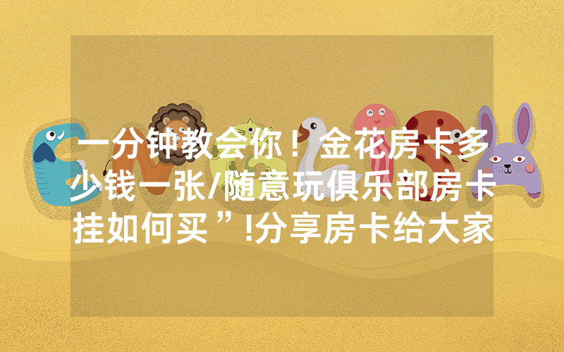 一分钟教会你！金花房卡多少钱一张/随意玩俱乐部房卡挂如何买”!分享房卡给大家