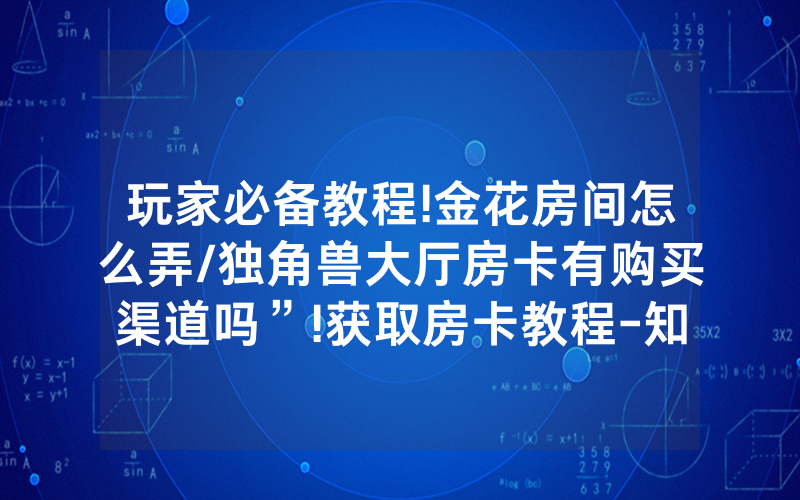 玩家必备教程!金花房间怎么弄/独角兽大厅房卡有购买渠道吗”!获取房卡教程-知乎