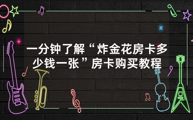 一分钟了解“炸金花房卡多少钱一张”房卡购买教程