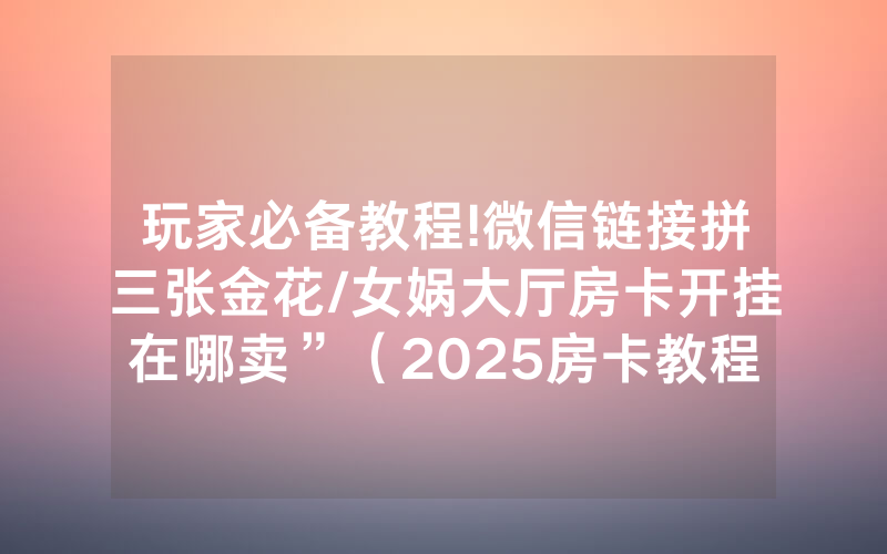 玩家必备教程!微信链接拼三张金花/女娲大厅房卡开挂在哪卖”（2025房卡教程)-知乎