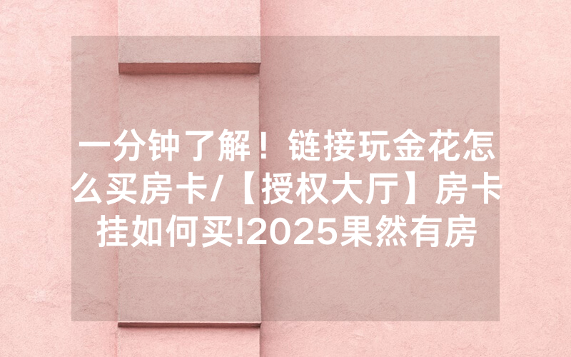一分钟了解！链接玩金花怎么买房卡/【授权大厅】房卡挂如何买!2025果然有房卡教程