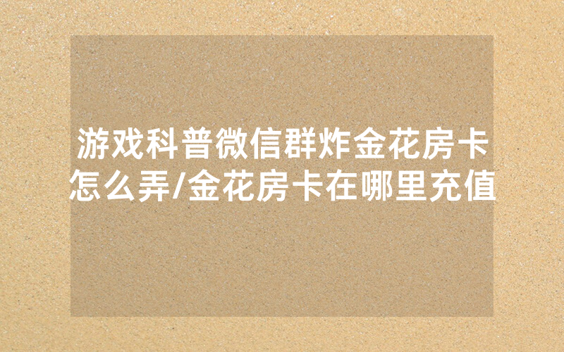 游戏科普微信群炸金花房卡怎么弄/金花房卡在哪里充值