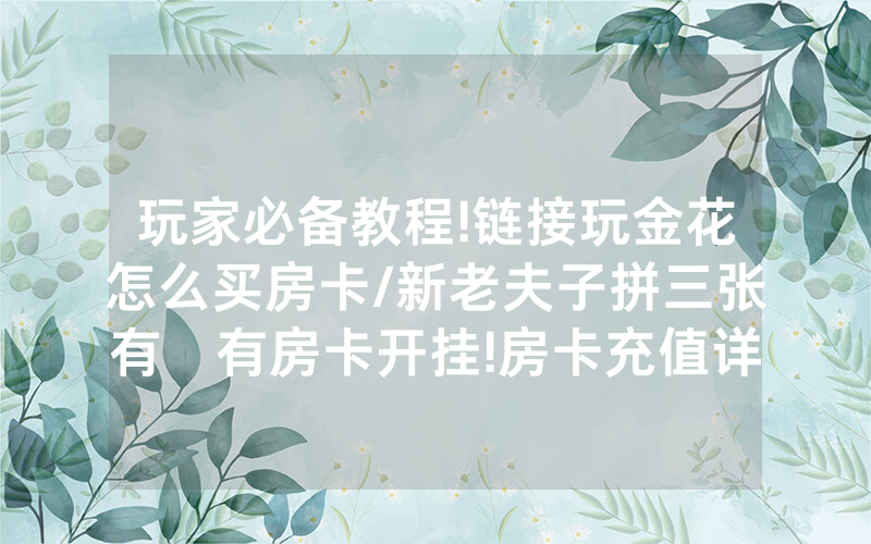 玩家必备教程!链接玩金花怎么买房卡/新老夫子拼三张有沒有房卡开挂!房卡充值详细教程