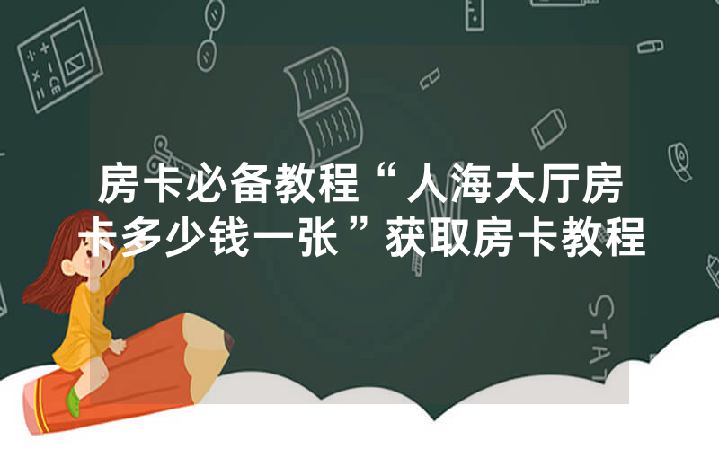 房卡必备教程“人海大厅房卡多少钱一张”获取房卡教程