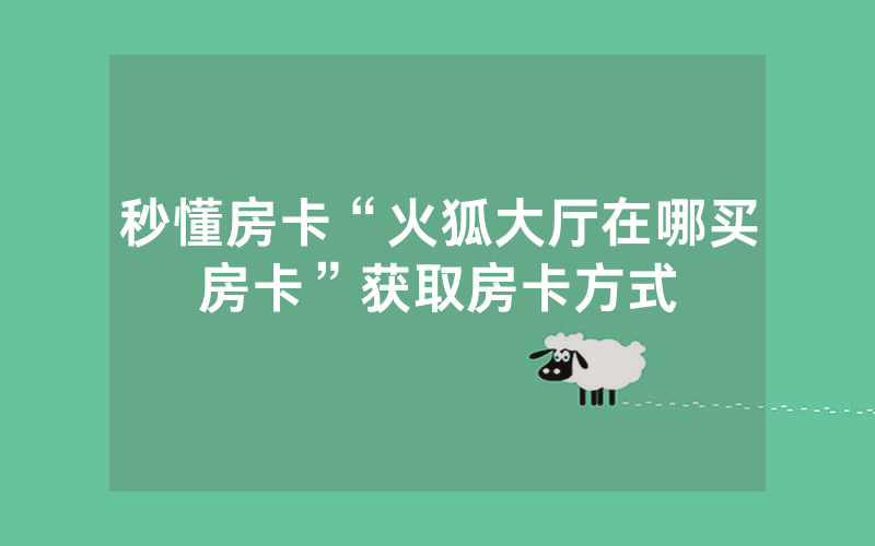 秒懂房卡“火狐大厅在哪买房卡”获取房卡方式