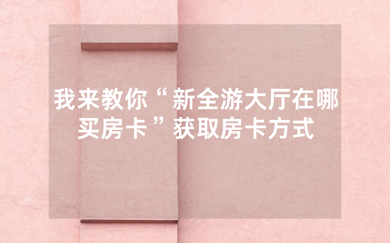 我来教你“新全游大厅在哪买房卡”获取房卡方式
