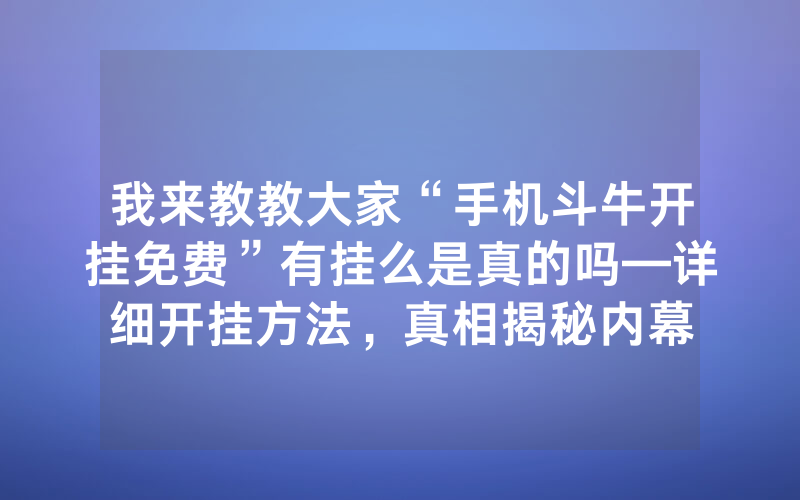 我来教教大家“手机斗牛开挂免费”有挂么是真的吗—详细开挂方法，真相揭秘内幕