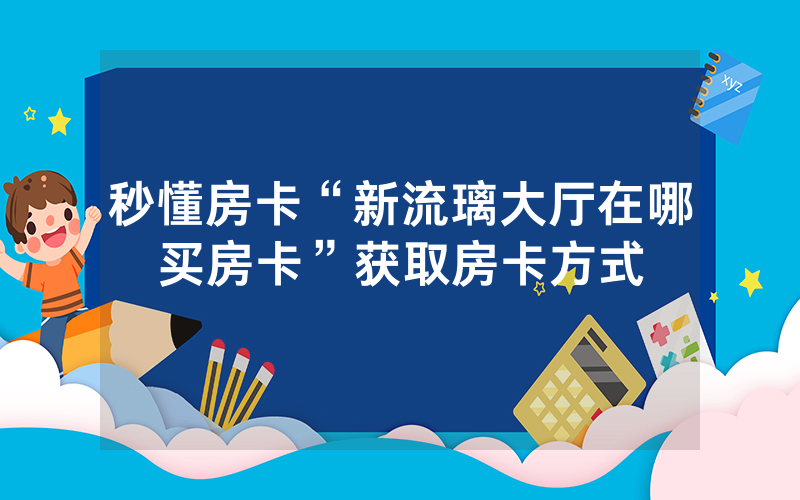 秒懂房卡“新流璃大厅在哪买房卡”获取房卡方式