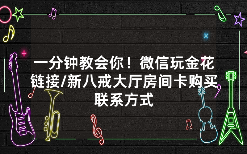 一分钟教会你！微信玩金花链接/新八戒大厅房间卡购买联系方式