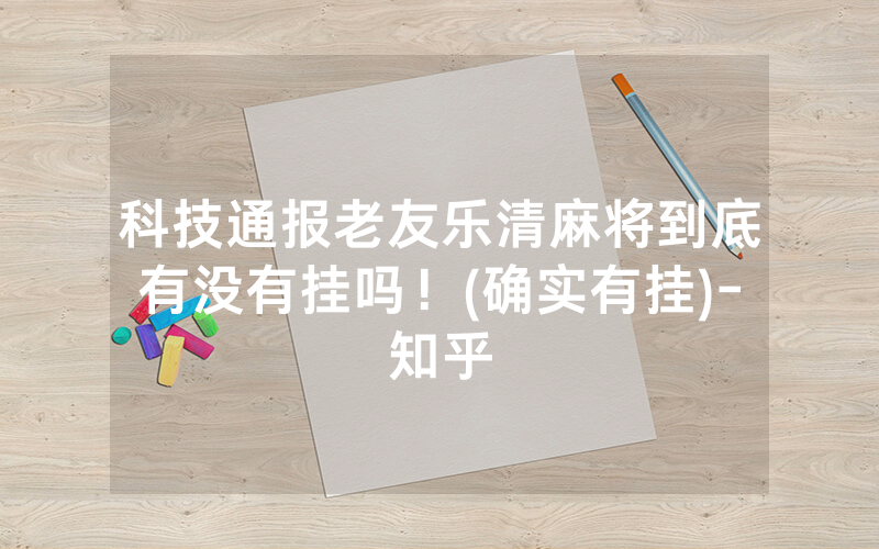 科技通报老友乐清麻将到底有没有挂吗！(确实有挂)-知乎