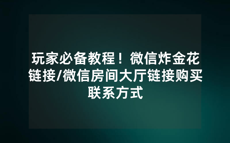 玩家必备教程！微信炸金花链接/微信房间大厅链接购买联系方式