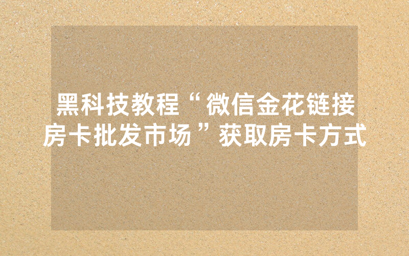 黑科技教程“微信金花链接房卡批发市场”获取房卡方式