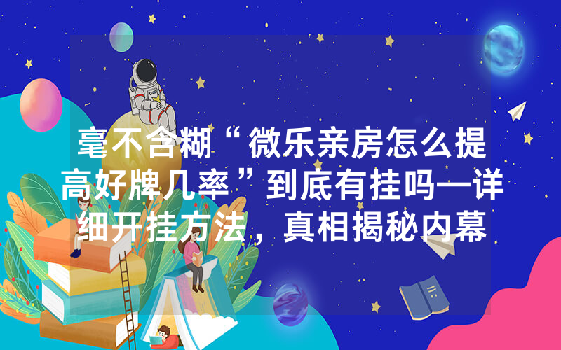 毫不含糊“微乐亲房怎么提高好牌几率”到底有挂吗—详细开挂方法，真相揭秘内幕
