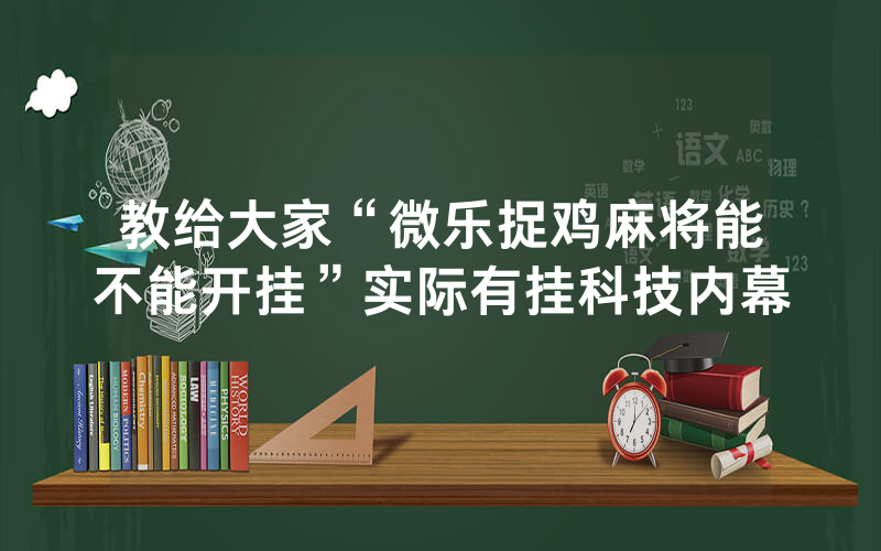 教给大家“微乐捉鸡麻将能不能开挂”实际有挂科技内幕